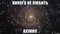 никого не любить ахунно