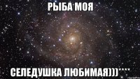 рыба моя селедушка любимая)))****