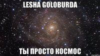 lesha goloburda ты просто космос