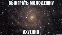 выиграть молодежку ахуенно