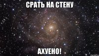 срать на стену ахуено!