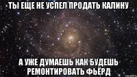 ты еще не успел продать калину а уже думаешь как будешь ремонтировать фьёрд