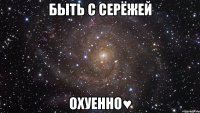 быть с серёжей охуенно♥