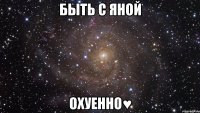 быть с яной охуенно♥