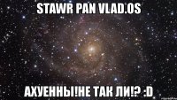 stawr pan vlad.os ахуенны!не так ли!? :d