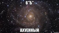 6"б" ахуенный