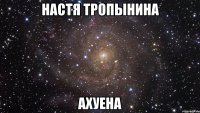 настя тропынина ахуена