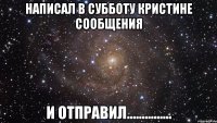 написал в субботу кристине сообщения и отправил...............