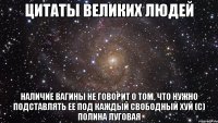 цитаты великих людей наличие вагины не говорит о том, что нужно подставлять ее под каждый свободный хуй (с) полина луговая