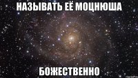 называть её моцнюша божественно