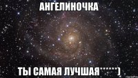 ангелиночка ты самая лучшая******)