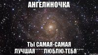 ангелиночка ты самая-самая лучшая*****люблю тебя****