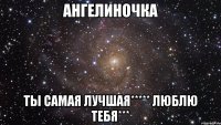 ангелиночка ты самая лучшая***** люблю тебя***