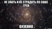 не знать и не страдать по саше грей охуенно