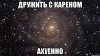 дружить с кареном ахуенно