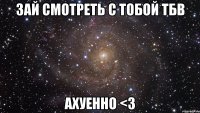 зай смотреть с тобой тбв ахуенно <3