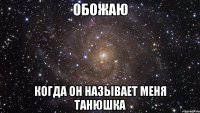 обожаю когда он называет меня танюшка