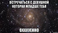 встречаться с девушкой которая младше тебя охххуенно