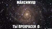 максимуш ты прекрасен :d