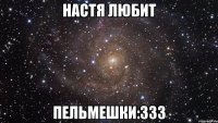 настя любит пельмешки:333