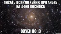 писать всякую хуйню про аньку на фоне космоса охуенно :d