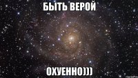 быть верой охуенно)))