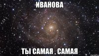 иванова ты самая , самая