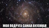  моя подруга самая охуенная