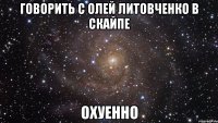 говорить с олей литовченко в скайпе охуенно