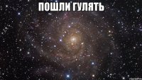 пошли гулять 