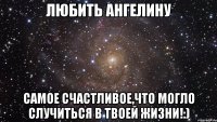 любить ангелину самое счастливое,что могло случиться в твоей жизни!:)