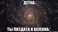 детка ты пиздата и ахуенна:*