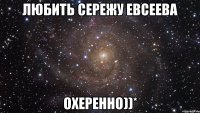 любить сережу евсеева охеренно))*