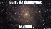 быть на каникулах ахуенно