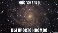 нас уже 170 вы просто космос