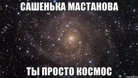 сашенька мастанова ты просто космос