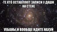 те кто оставляют записи у даши на стене уебаны,и вообще идите нахуй