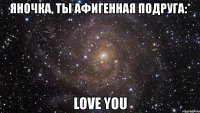 яночка, ты афигенная подруга:* love you