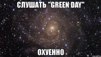 слушать "green day" охуенно