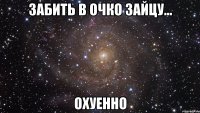 забить в очко зайцу... охуенно