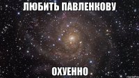 любить павленкову охуенно