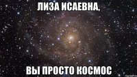 лиза исаевна, вы просто космос