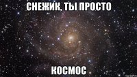 снежик, ты просто космос