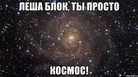 леша блок, ты просто космос!