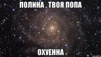 полина , твоя попа охуенна