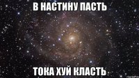 в настину пасть тока хуй класть