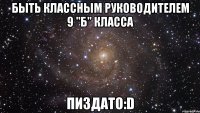 быть классным руководителем 9 "б" класса пиздато:d