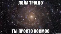 лола трюдо ты просто космос