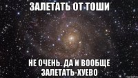 залетать от тоши не очень. да и вообще залетать-хуево