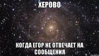 херово когда егор не отвечает на сообщения